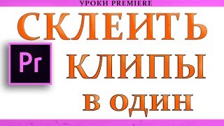 Как Склеить и Объеденить несколько клипов в один  Урок Adobe Premiere Pro CC [upl. by Sydney]