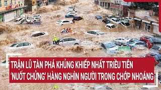 Trận lũ tàn phá khủng khiếp nhất Triều Tiên ‘nuốt chửng’ hàng nghìn người trong chớp nhoáng [upl. by Bushore]