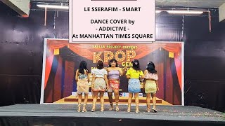 LE SSERAFIM 르세라핌 Smart DANCE COVER by  ADDICTIVE  at MANHATTAN TIMES SQUARE [upl. by Cuhp]