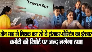 तीन माह से शिक्षक कर रहे थे ट्रांसफरपोस्टिंग का इंतज़ार कमेटी की रिपोर्ट पर जल्द लगेगा ठप्पा [upl. by Letha]