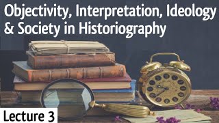 Objectivity Interpretation Ideology amp Society in Historiography  Lecture 3 [upl. by Etteniotna]