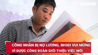 Công nhân bị nợ lương BHXH vui mừng vì được Công đoàn giới thiệu việc mới  Báo Lao Động [upl. by Aken33]