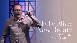 Fully Alive New Breath  Pastor Ken Bushey  May 19 2024 [upl. by Aire]