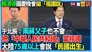 【94要客訴】賴清德國慶晚會拋「祖國說」于北辰：兩蔣父子也不會把「中華人民共和國」當祖國大陸75歲以上會說「民國出生」 [upl. by Fauch]