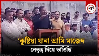 ‘কুষ্টিয়া থানা আমি মাজেদ নেতৃত্ব দিয়ে ভাঙিছি’  Kushtia Police Station  Kalbela [upl. by Raven638]