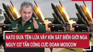 Điểm nóng thế giới NATO đưa tên lửa vây kín biên giới Nga nguy cơ tấn công cực đoan Moscow [upl. by Stevena]