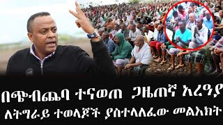 አጨበጨቡለት  ጋዜጠኛ አረዓያ ለትግራይ ተወላጆች ያስተላለፈው መልእክት [upl. by Thielen]