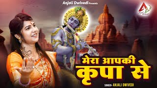 मेरा आपकी कृपा से  Anjali Dwivedi Ji [upl. by Anselma]