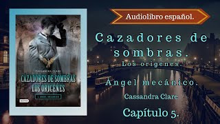 Cazadores de sombras Los origenes Ángel Mecánico Cassandra Clare Capítulo 5 Audiolibro español [upl. by Lunna]