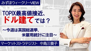 7月1日【TOPIX最高値接近、ドル建てでは？～今週は英国総選挙、米雇用統計に注目～】みずほウィークリーVIEW 中島三養子 [upl. by Anema]