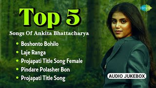 Top 5 Songs Of Ankita Bhattacharya  Boshonto Bohilo  Laje Ranga  Projapati  Pindare Polasher Bon [upl. by Ylrebmic]